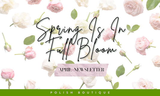 April Newsletter - Spring is in full bloom! - Polish Boutique